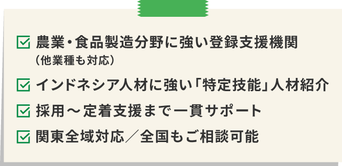 ・農業・食品製造分野に強い登録支援機関！（他業種も対応）・インドネシア人材に強い「特定技能」人材紹介・採用～定着支援まで一貫サポート・関東全域対応／全国もご相談可能